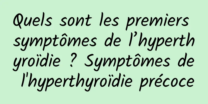 Quels sont les premiers symptômes de l’hyperthyroïdie ? Symptômes de l'hyperthyroïdie précoce