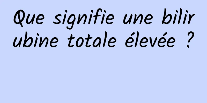 Que signifie une bilirubine totale élevée ? 