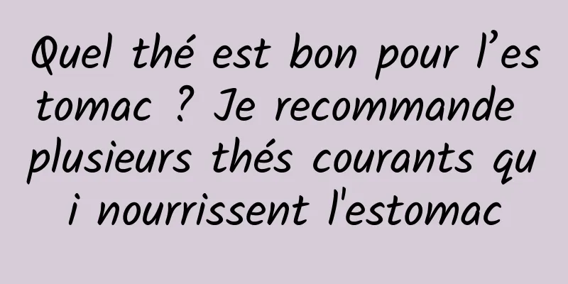 Quel thé est bon pour l’estomac ? Je recommande plusieurs thés courants qui nourrissent l'estomac