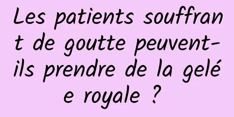 Les patients souffrant de goutte peuvent-ils prendre de la gelée royale ? 