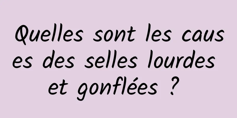 Quelles sont les causes des selles lourdes et gonflées ? 