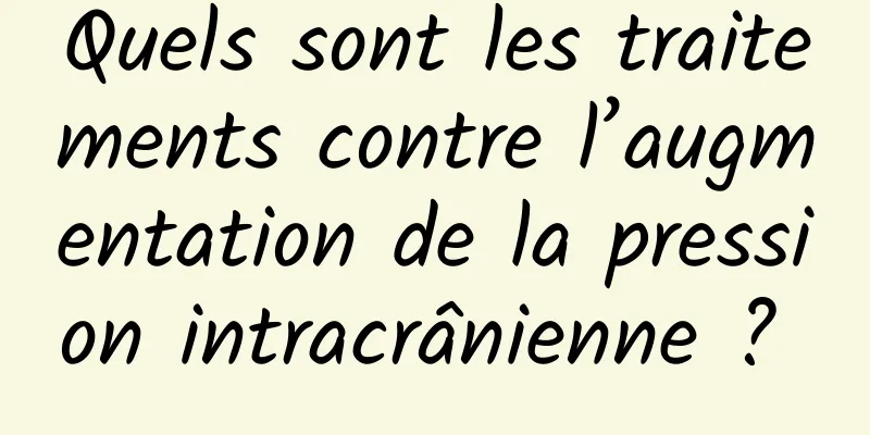 Quels sont les traitements contre l’augmentation de la pression intracrânienne ? 