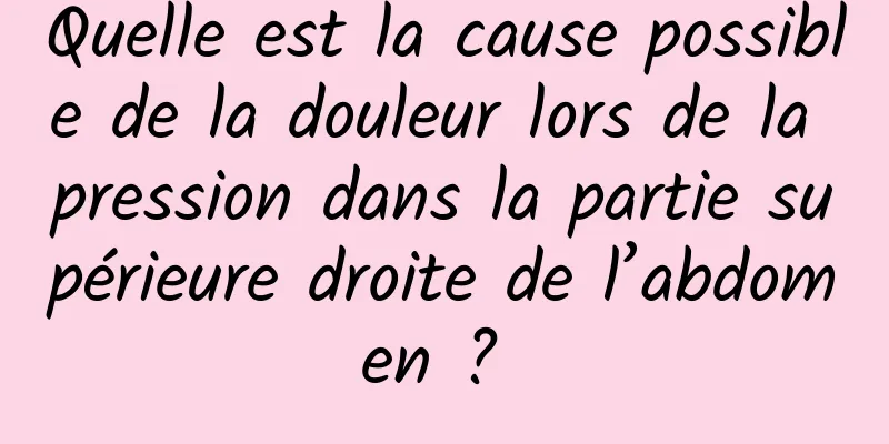 Quelle est la cause possible de la douleur lors de la pression dans la partie supérieure droite de l’abdomen ? 