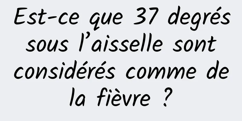 Est-ce que 37 degrés sous l’aisselle sont considérés comme de la fièvre ? 