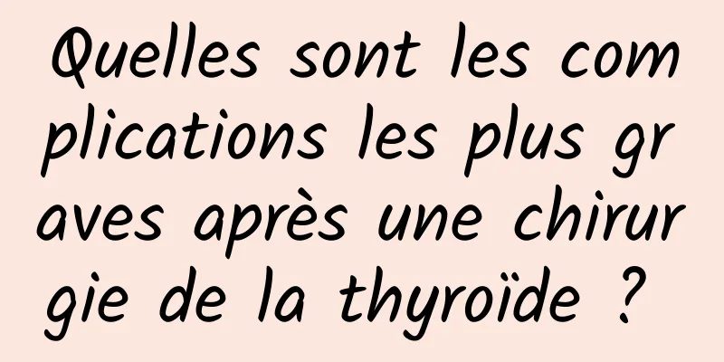 Quelles sont les complications les plus graves après une chirurgie de la thyroïde ? 