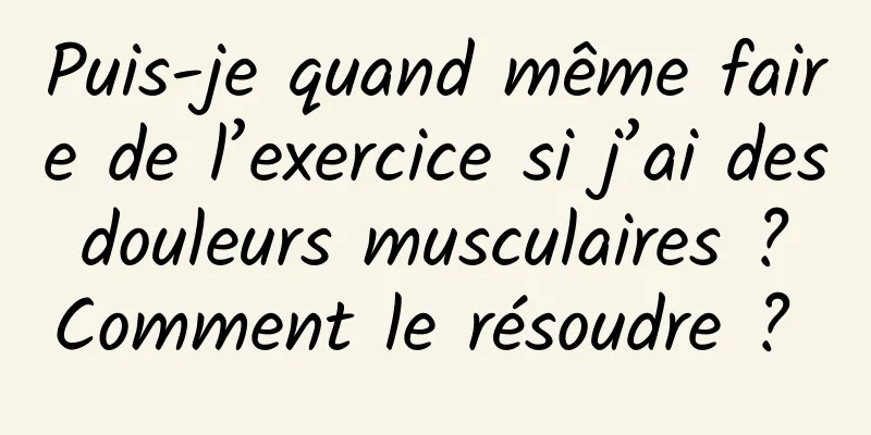 Puis-je quand même faire de l’exercice si j’ai des douleurs musculaires ? Comment le résoudre ? 