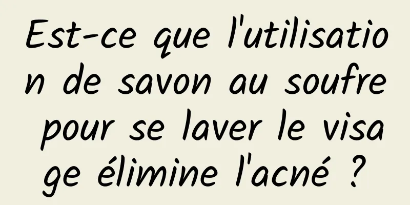 Est-ce que l'utilisation de savon au soufre pour se laver le visage élimine l'acné ?