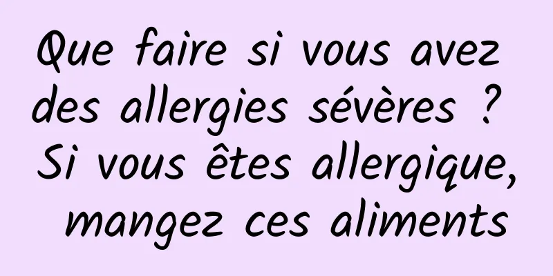 Que faire si vous avez des allergies sévères ? Si vous êtes allergique, mangez ces aliments