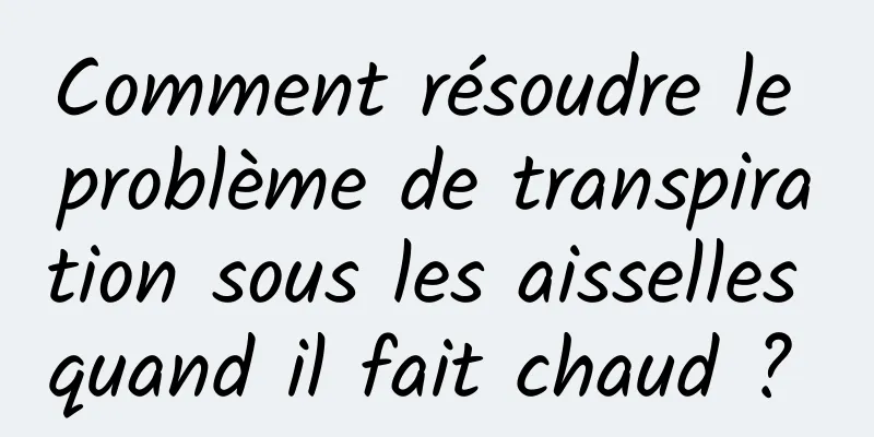 Comment résoudre le problème de transpiration sous les aisselles quand il fait chaud ? 