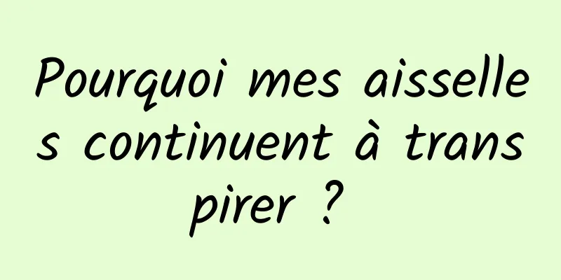 Pourquoi mes aisselles continuent à transpirer ? 
