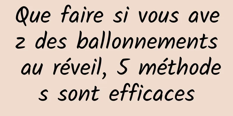 Que faire si vous avez des ballonnements au réveil, 5 méthodes sont efficaces