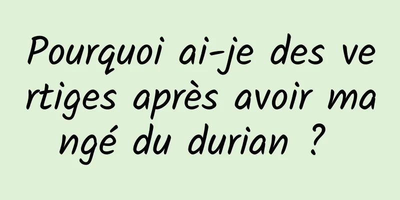 Pourquoi ai-je des vertiges après avoir mangé du durian ? 