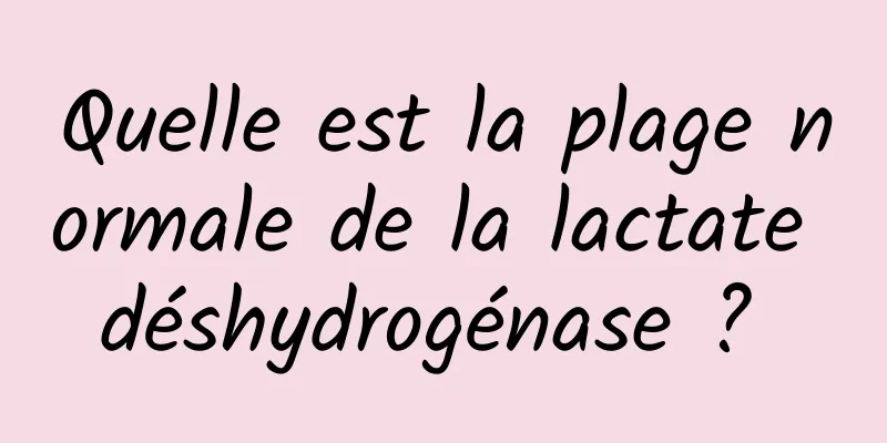 Quelle est la plage normale de la lactate déshydrogénase ? 