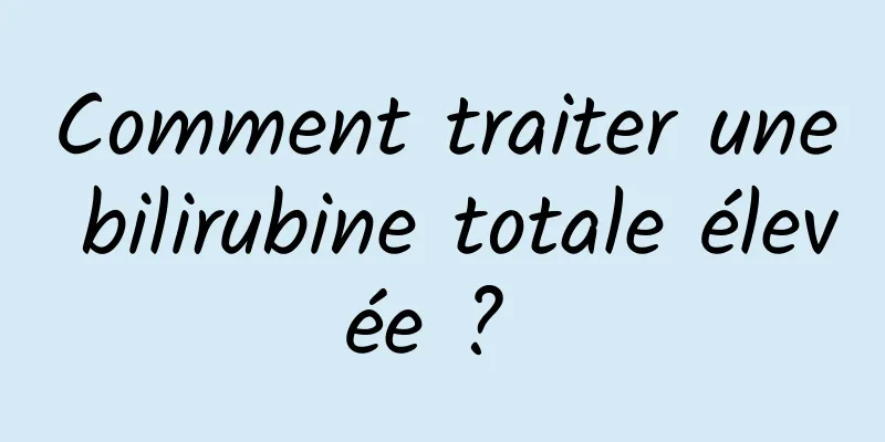 Comment traiter une bilirubine totale élevée ? 