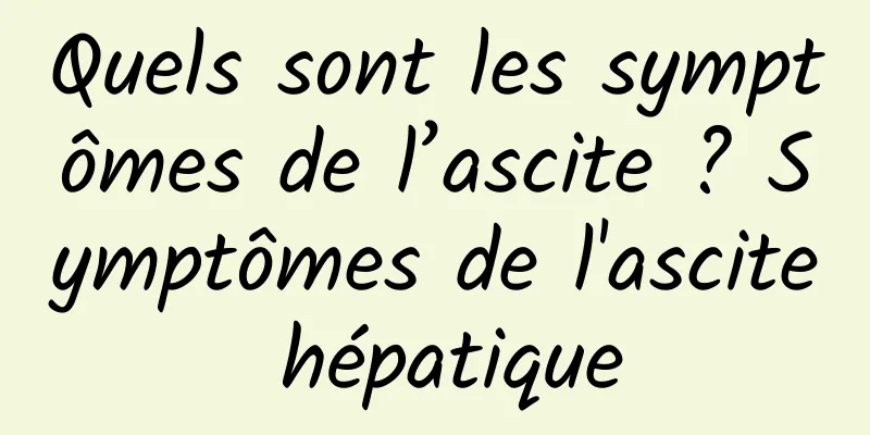 Quels sont les symptômes de l’ascite ? Symptômes de l'ascite hépatique