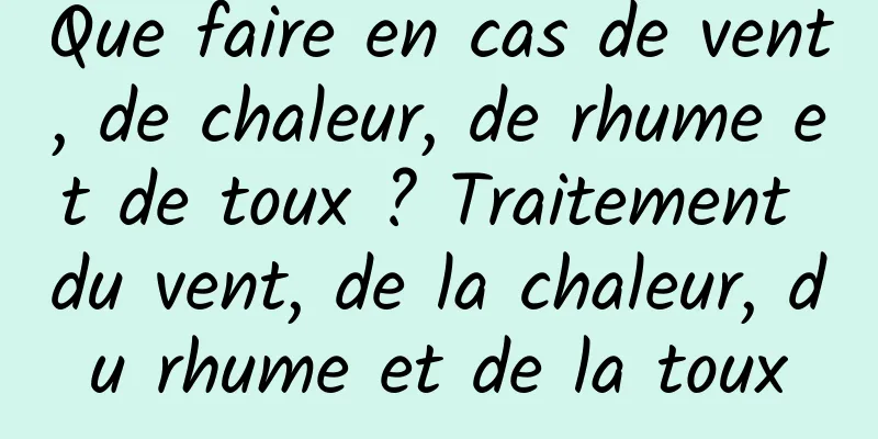 Que faire en cas de vent, de chaleur, de rhume et de toux ? Traitement du vent, de la chaleur, du rhume et de la toux