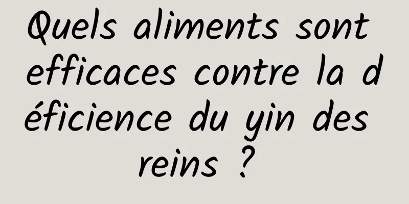 Quels aliments sont efficaces contre la déficience du yin des reins ? 