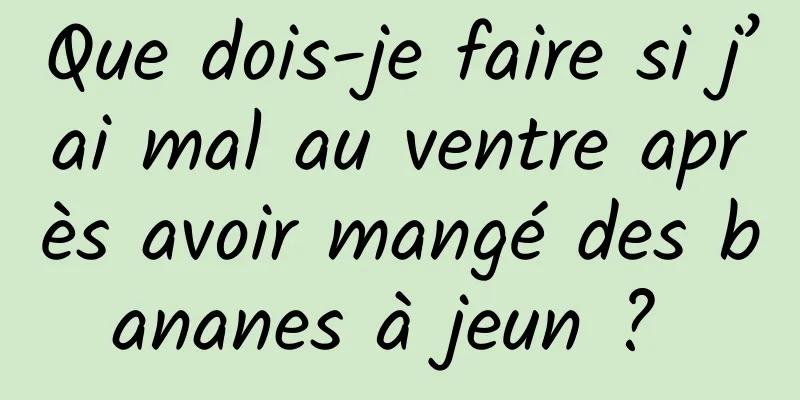 Que dois-je faire si j’ai mal au ventre après avoir mangé des bananes à jeun ? 