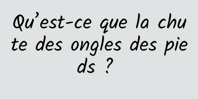 Qu’est-ce que la chute des ongles des pieds ? 