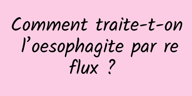 Comment traite-t-on l’oesophagite par reflux ? 