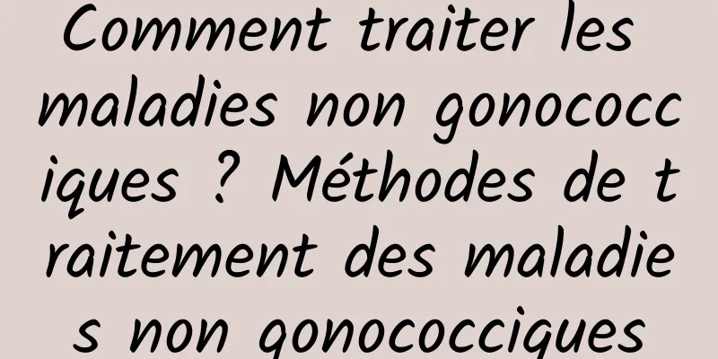 Comment traiter les maladies non gonococciques ? Méthodes de traitement des maladies non gonococciques