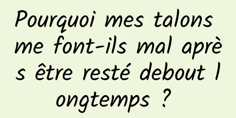 Pourquoi mes talons me font-ils mal après être resté debout longtemps ? 