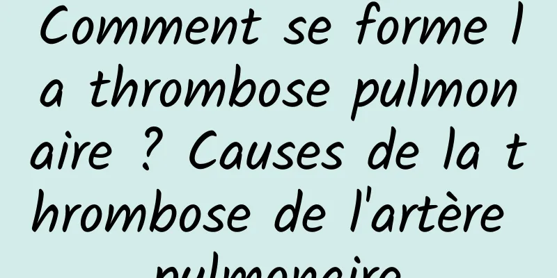 Comment se forme la thrombose pulmonaire ? Causes de la thrombose de l'artère pulmonaire