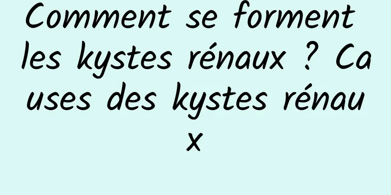Comment se forment les kystes rénaux ? Causes des kystes rénaux