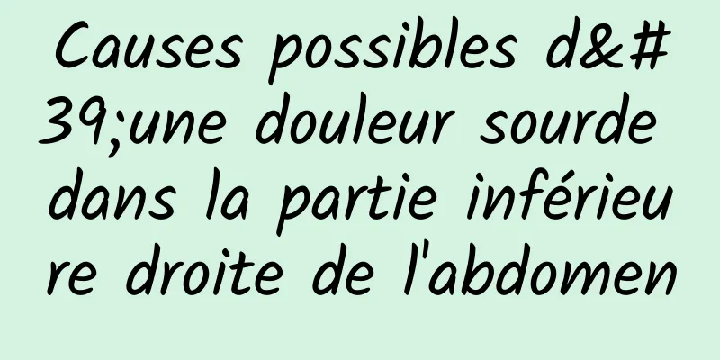 Causes possibles d'une douleur sourde dans la partie inférieure droite de l'abdomen