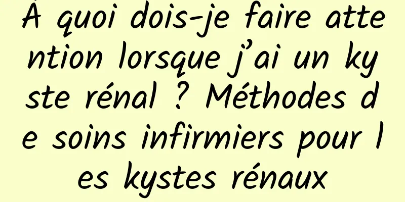À quoi dois-je faire attention lorsque j’ai un kyste rénal ? Méthodes de soins infirmiers pour les kystes rénaux