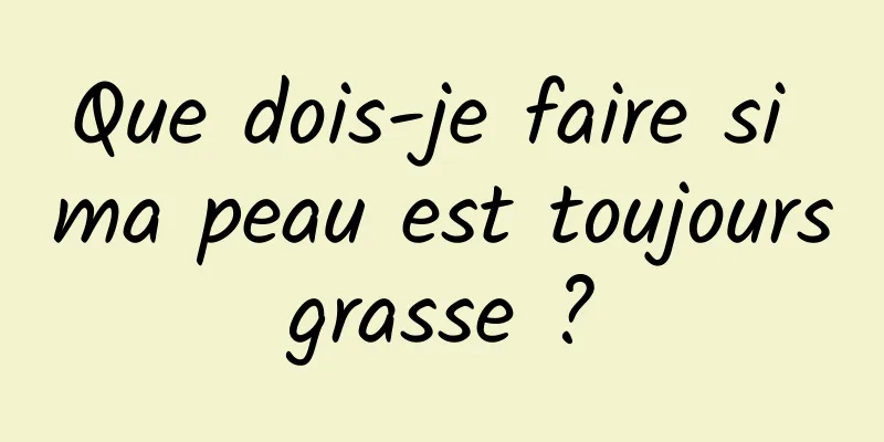 Que dois-je faire si ma peau est toujours grasse ? 