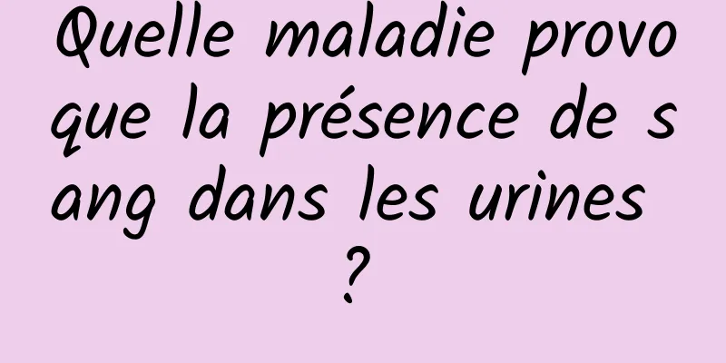 Quelle maladie provoque la présence de sang dans les urines ? 
