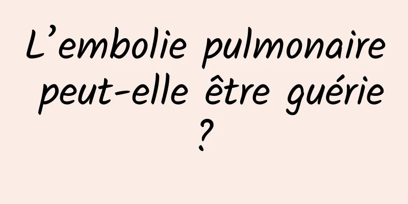 L’embolie pulmonaire peut-elle être guérie ? 