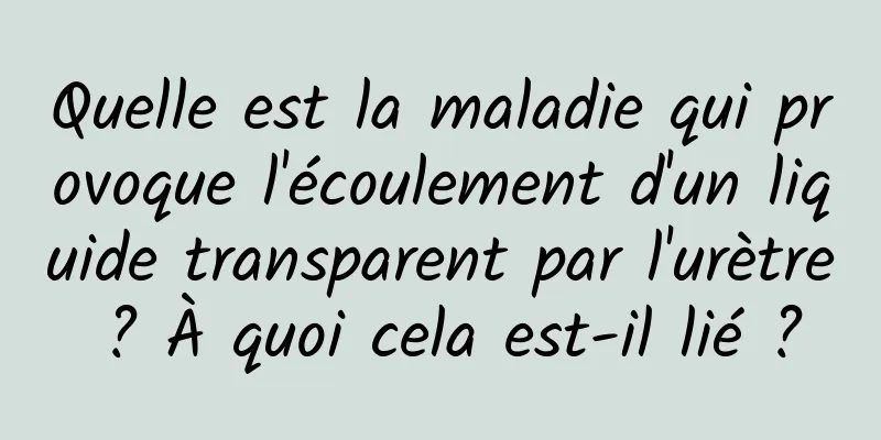 Quelle est la maladie qui provoque l'écoulement d'un liquide transparent par l'urètre ? À quoi cela est-il lié ?