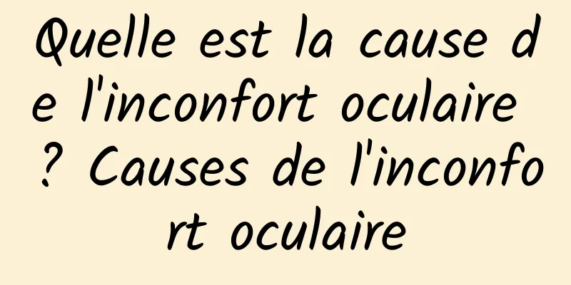 Quelle est la cause de l'inconfort oculaire ? Causes de l'inconfort oculaire