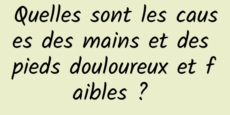 Quelles sont les causes des mains et des pieds douloureux et faibles ? 