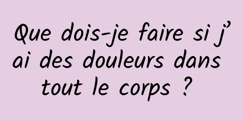 Que dois-je faire si j’ai des douleurs dans tout le corps ? 