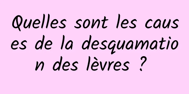Quelles sont les causes de la desquamation des lèvres ? 