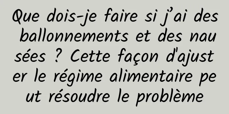 Que dois-je faire si j’ai des ballonnements et des nausées ? Cette façon d'ajuster le régime alimentaire peut résoudre le problème