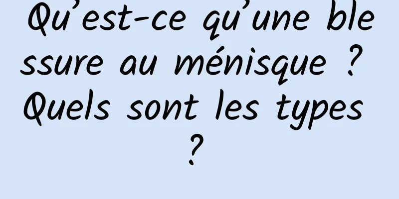 Qu’est-ce qu’une blessure au ménisque ? Quels sont les types ? 