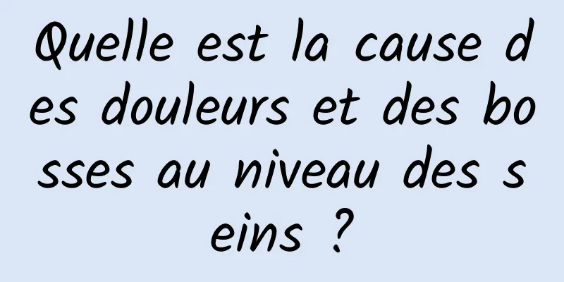Quelle est la cause des douleurs et des bosses au niveau des seins ?