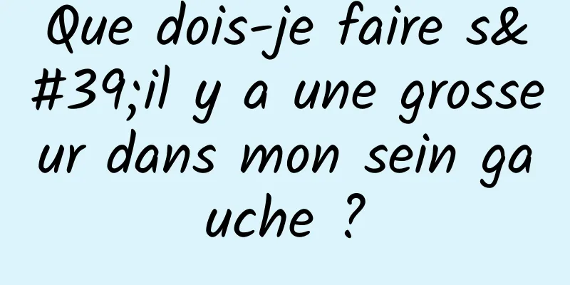 Que dois-je faire s'il y a une grosseur dans mon sein gauche ?