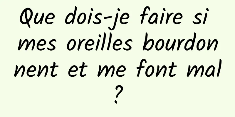 Que dois-je faire si mes oreilles bourdonnent et me font mal ? 