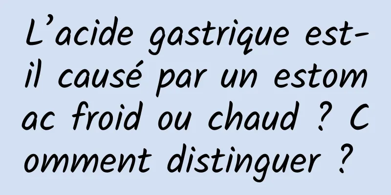 L’acide gastrique est-il causé par un estomac froid ou chaud ? Comment distinguer ? 