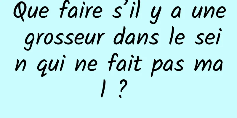 Que faire s’il y a une grosseur dans le sein qui ne fait pas mal ? 