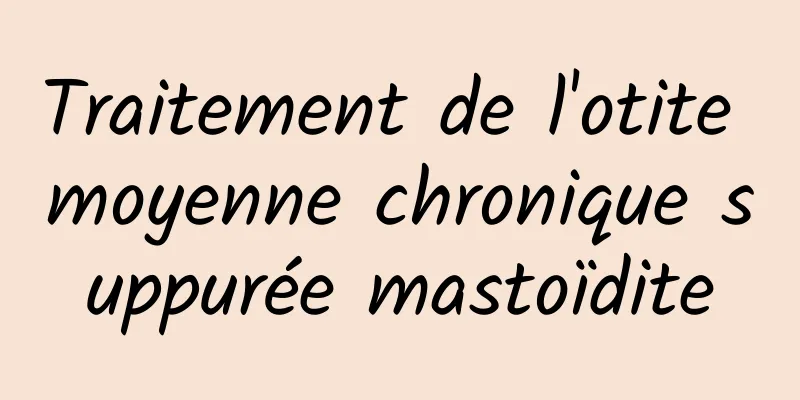 Traitement de l'otite moyenne chronique suppurée mastoïdite