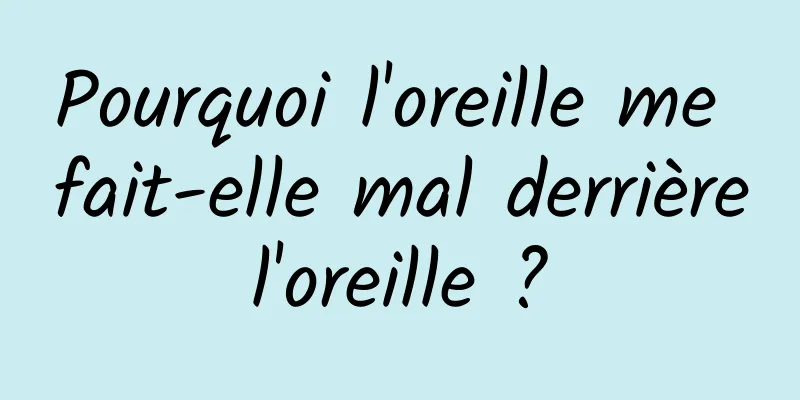 Pourquoi l'oreille me fait-elle mal derrière l'oreille ? 