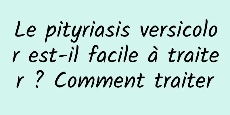 Le pityriasis versicolor est-il facile à traiter ? Comment traiter