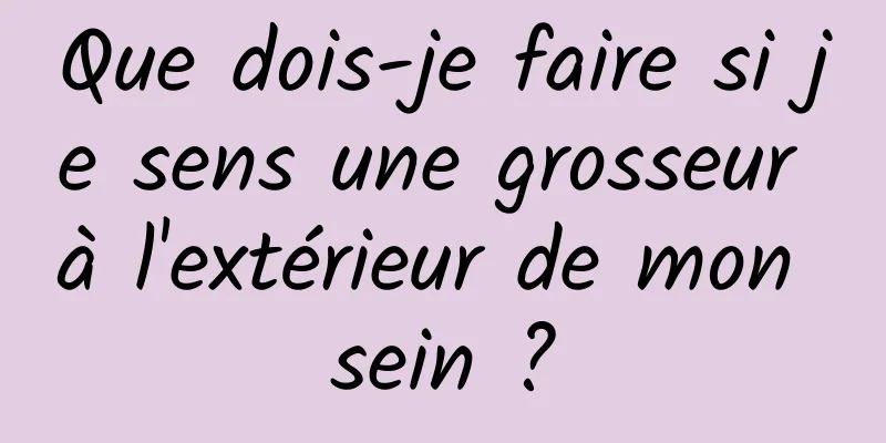Que dois-je faire si je sens une grosseur à l'extérieur de mon sein ?