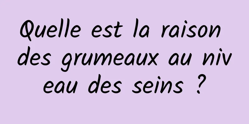 Quelle est la raison des grumeaux au niveau des seins ?
